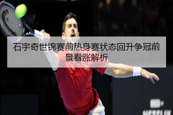 石宇奇世锦赛前热身赛状态回升争冠前景看涨解析